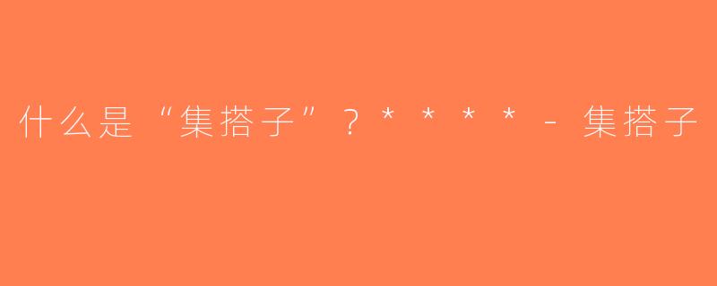 什么是“集搭子”？****-集搭子