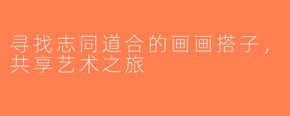 寻找志同道合的画画搭子，共享艺术之旅