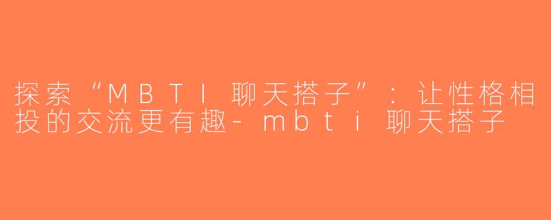 探索“MBTI聊天搭子”：让性格相投的交流更有趣-mbti聊天搭子