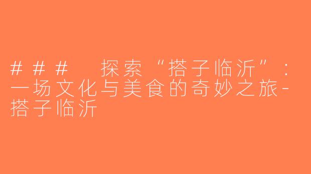 ### 探索“搭子临沂”：一场文化与美食的奇妙之旅-搭子临沂