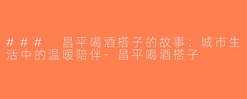### 昌平喝酒搭子的故事：城市生活中的温暖陪伴-昌平喝酒搭子