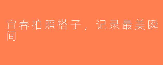 宜春拍照搭子，记录最美瞬间