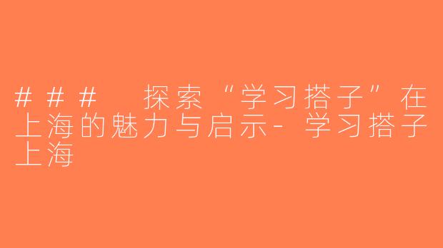 ### 探索“学习搭子”在上海的魅力与启示-学习搭子上海