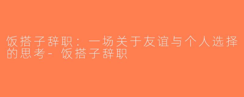 饭搭子辞职：一场关于友谊与个人选择的思考-饭搭子辞职