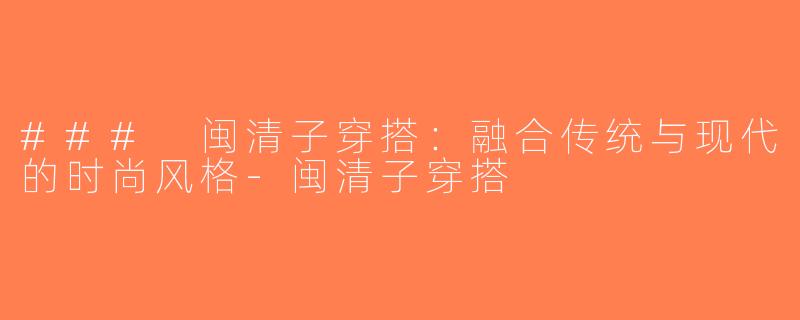 ### 闽清子穿搭：融合传统与现代的时尚风格-闽清子穿搭