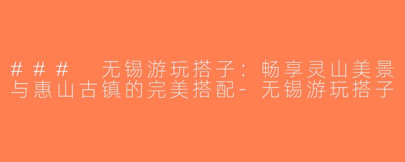 ### 无锡游玩搭子：畅享灵山美景与惠山古镇的完美搭配-无锡游玩搭子