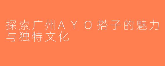 探索广州AYO搭子的魅力与独特文化