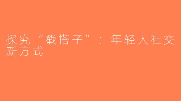 探究“戳搭子”：年轻人社交新方式