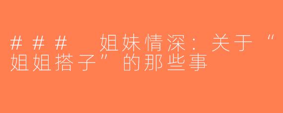 ### 姐妹情深：关于“姐姐搭子”的那些事