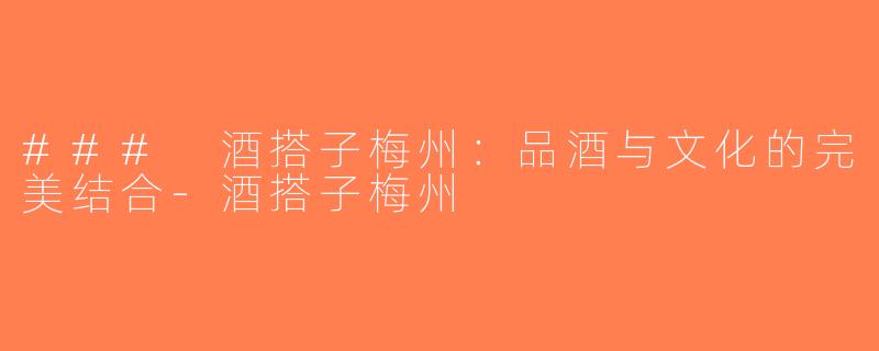 ### 酒搭子梅州：品酒与文化的完美结合-酒搭子梅州