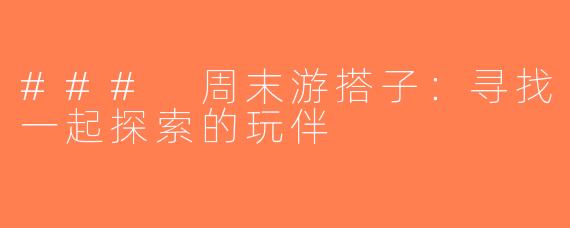 ### 周末游搭子：寻找一起探索的玩伴