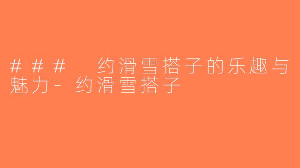 ### 约滑雪搭子的乐趣与魅力-约滑雪搭子