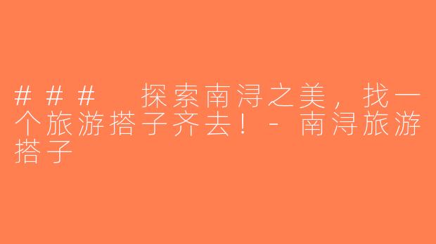 ### 探索南浔之美，找一个旅游搭子齐去！-南浔旅游搭子