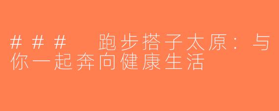### 跑步搭子太原：与你一起奔向健康生活