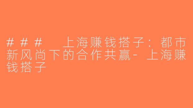 ### 上海赚钱搭子：都市新风尚下的合作共赢-上海赚钱搭子