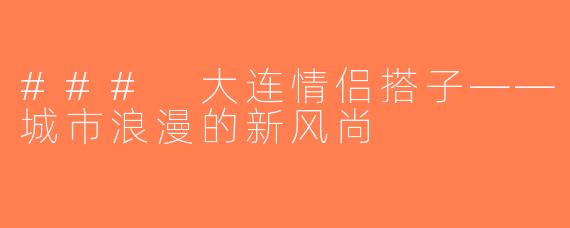 ### 大连情侣搭子——城市浪漫的新风尚