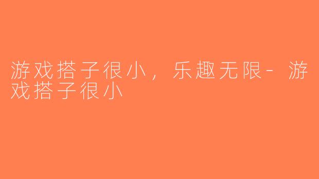 游戏搭子很小，乐趣无限-游戏搭子很小