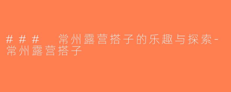 ### 常州露营搭子的乐趣与探索-常州露营搭子
