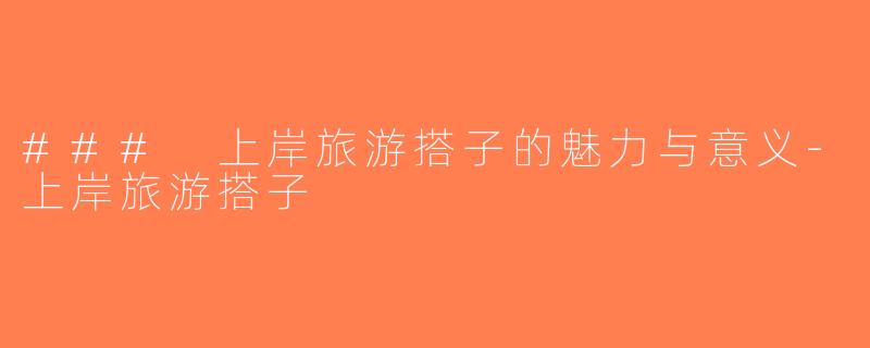### 上岸旅游搭子的魅力与意义-上岸旅游搭子