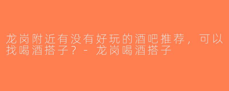 龙岗附近有没有好玩的酒吧推荐，可以找喝酒搭子？-龙岗喝酒搭子