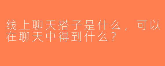 线上聊天搭子是什么，可以在聊天中得到什么？