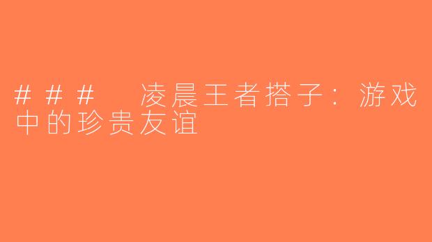 ### 凌晨王者搭子：游戏中的珍贵友谊