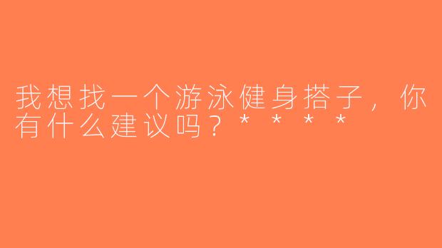 我想找一个游泳健身搭子，你有什么建议吗？****