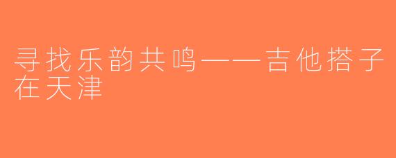 寻找乐韵共鸣——吉他搭子在天津