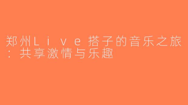 郑州Live搭子的音乐之旅：共享激情与乐趣