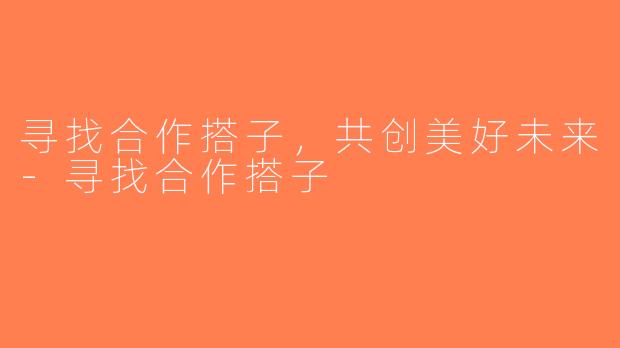 寻找合作搭子，共创美好未来-寻找合作搭子