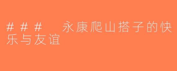 ### 永康爬山搭子的快乐与友谊