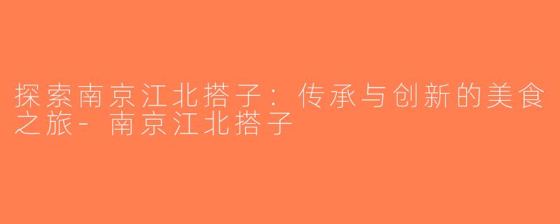 探索南京江北搭子：传承与创新的美食之旅-南京江北搭子