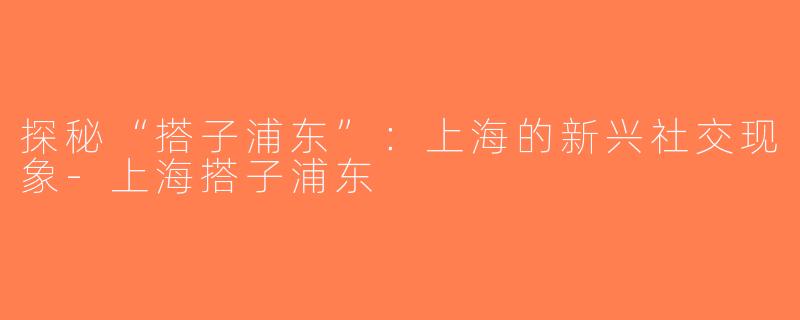 探秘“搭子浦东”：上海的新兴社交现象-上海搭子浦东