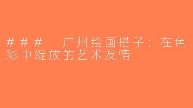 ### 广州绘画搭子：在色彩中绽放的艺术友情