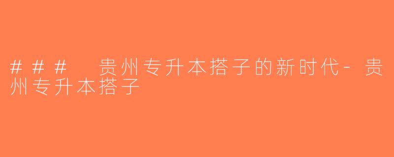 ### 贵州专升本搭子的新时代-贵州专升本搭子