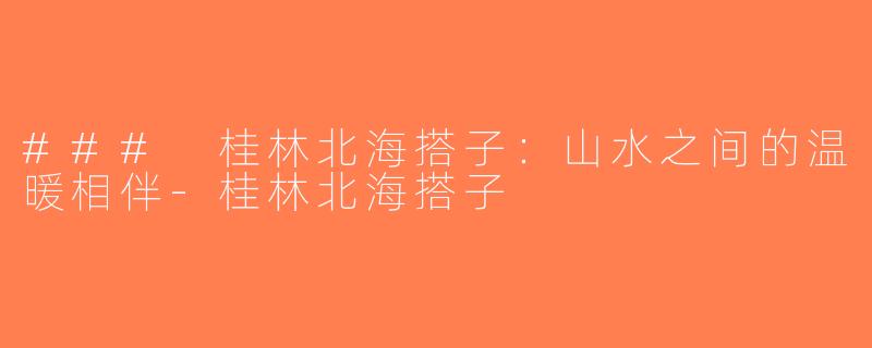 ### 桂林北海搭子：山水之间的温暖相伴-桂林北海搭子