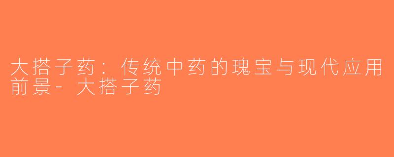 大搭子药：传统中药的瑰宝与现代应用前景-大搭子药