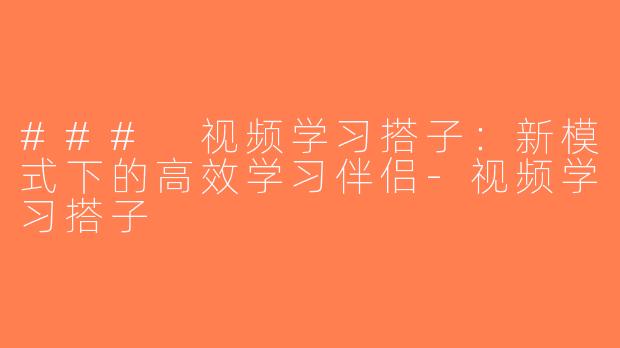 ### 视频学习搭子：新模式下的高效学习伴侣-视频学习搭子