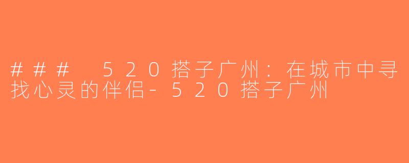 ### 520搭子广州：在城市中寻找心灵的伴侣-520搭子广州