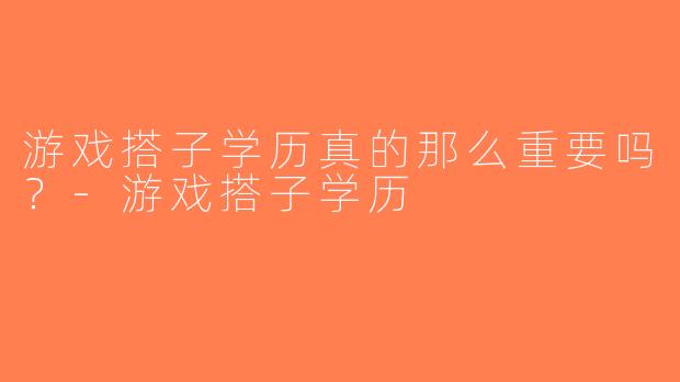 游戏搭子学历真的那么重要吗？-游戏搭子学历