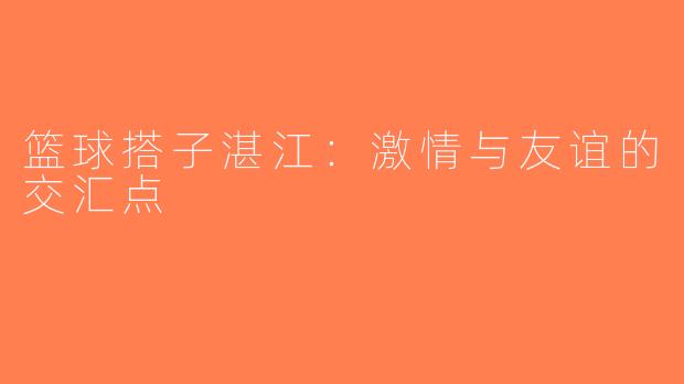 篮球搭子湛江：激情与友谊的交汇点