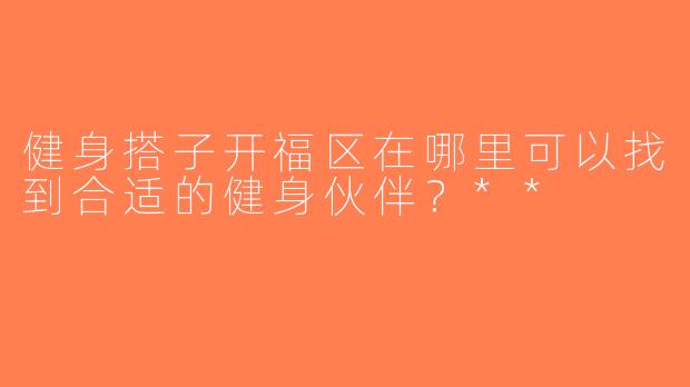 健身搭子开福区在哪里可以找到合适的健身伙伴？**