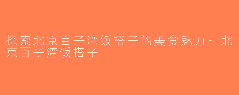 探索北京百子湾饭搭子的美食魅力-北京百子湾饭搭子