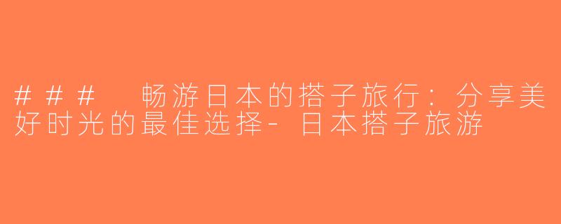 ### 畅游日本的搭子旅行：分享美好时光的最佳选择-日本搭子旅游