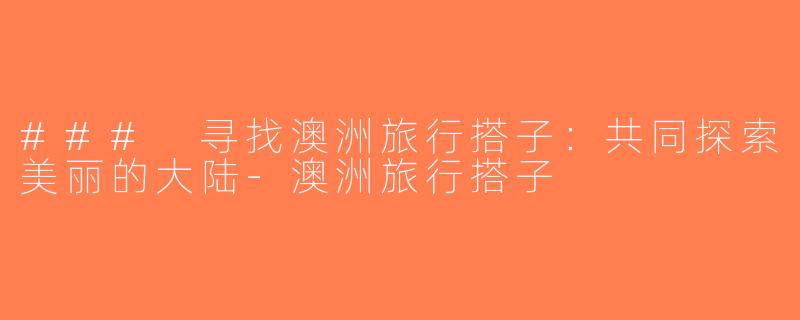 ### 寻找澳洲旅行搭子：共同探索美丽的大陆-澳洲旅行搭子