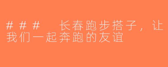 ### 长春跑步搭子，让我们一起奔跑的友谊