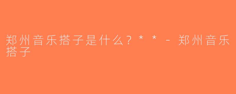 郑州音乐搭子是什么？**-郑州音乐搭子