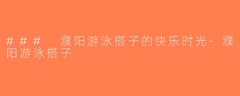 ### 濮阳游泳搭子的快乐时光-濮阳游泳搭子