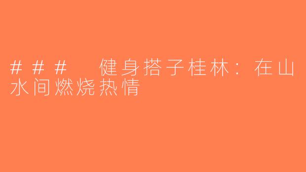 ### 健身搭子桂林：在山水间燃烧热情