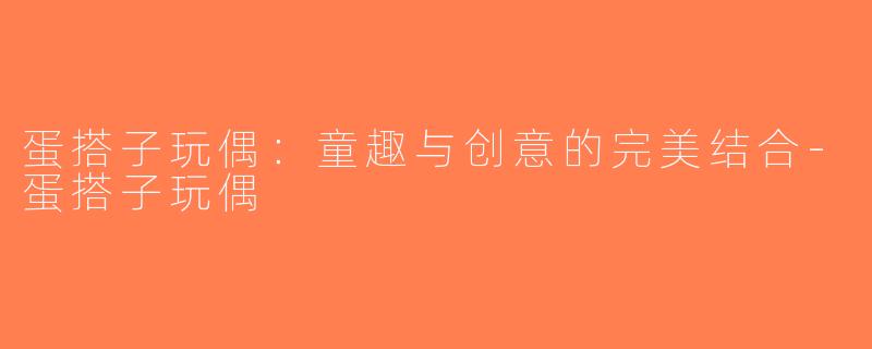 蛋搭子玩偶：童趣与创意的完美结合-蛋搭子玩偶
